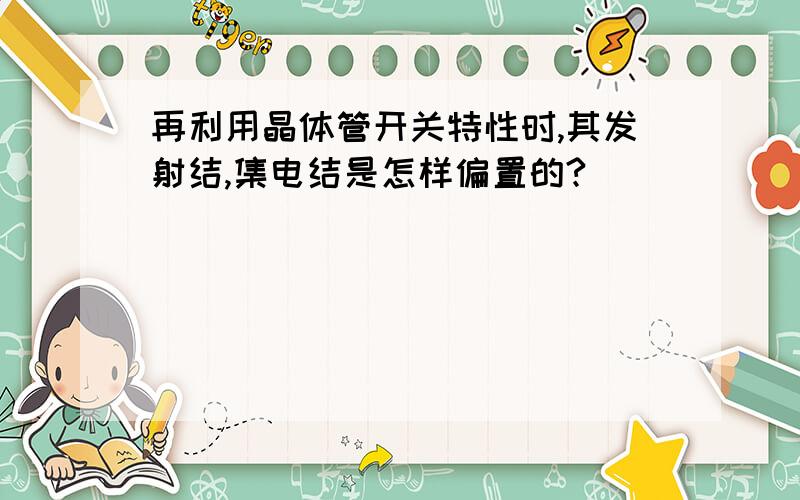 再利用晶体管开关特性时,其发射结,集电结是怎样偏置的?