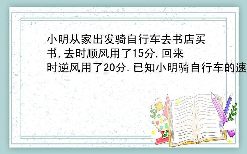 小明从家出发骑自行车去书店买书,去时顺风用了15分,回来时逆风用了20分.已知小明骑自行车的速度不变为280米/分,则风速为多少米/分?