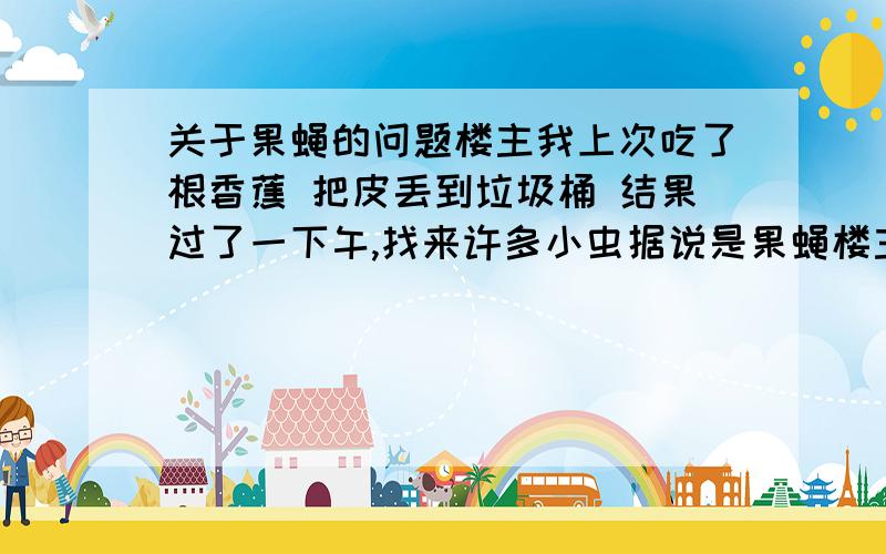 关于果蝇的问题楼主我上次吃了根香蕉 把皮丢到垃圾桶 结果过了一下午,找来许多小虫据说是果蝇楼主我心血来潮,做了个试验 将一根香蕉的皮和肉分离 分别放在抽屉A和抽屉B过了一段时间