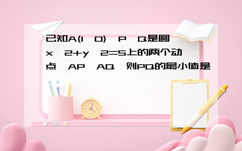 已知A(1,0),P,Q是圆x^2+y^2=5上的两个动点,AP⊥AQ,则PQ的最小值是