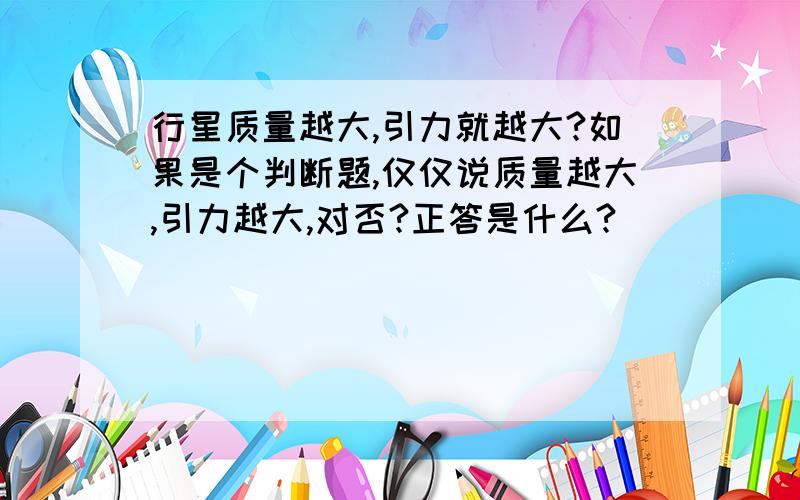 行星质量越大,引力就越大?如果是个判断题,仅仅说质量越大,引力越大,对否?正答是什么?