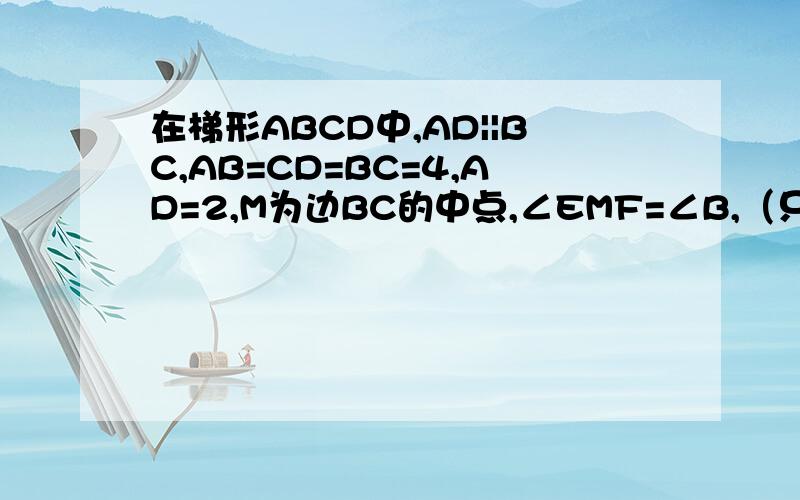 在梯形ABCD中,AD||BC,AB=CD=BC=4,AD=2,M为边BC的中点,∠EMF=∠B,（只要求3就行） 1 求证:△BEM∽△CMF2如果BE=X,CF=Y,求y与x的函数关系式及定义域3如果△BEM是以BM为腰的等腰三角形,求EF的长