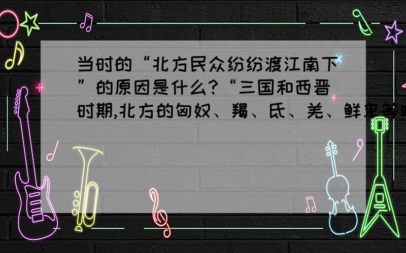 当时的“北方民众纷纷渡江南下”的原因是什么?“三国和西晋时期,北方的匈奴、羯、氐、羌、鲜卑等啥书民族开始内迁到黄河流域.为躲避战乱,大批北方民众纷纷渡江南下,形成南迁浪潮.”