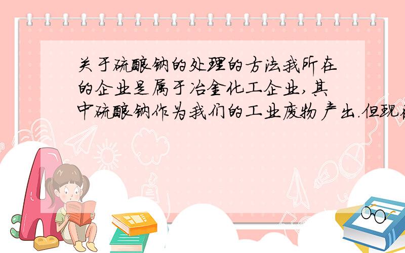 关于硫酸钠的处理的方法我所在的企业是属于冶金化工企业,其中硫酸钠作为我们的工业废物产出.但现在尚无较好的处置方法.在网上看到可以制取氢氧化钠和硫酸,不晓得工业化是否可行?消