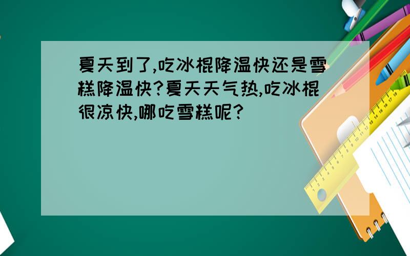 夏天到了,吃冰棍降温快还是雪糕降温快?夏天天气热,吃冰棍很凉快,哪吃雪糕呢?