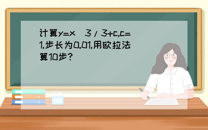 计算y=x^3/3+c,c=1,步长为0.01,用欧拉法算10步?