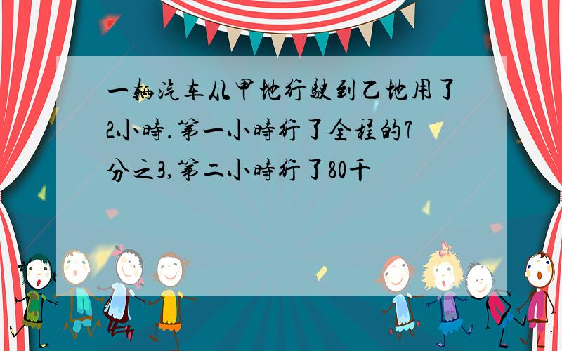 一辆汽车从甲地行驶到乙地用了2小时.第一小时行了全程的7分之3,第二小时行了80千