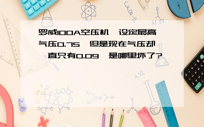 罗威100A空压机,设定最高气压0.75,但是现在气压却一直只有0.09,是哪里坏了?