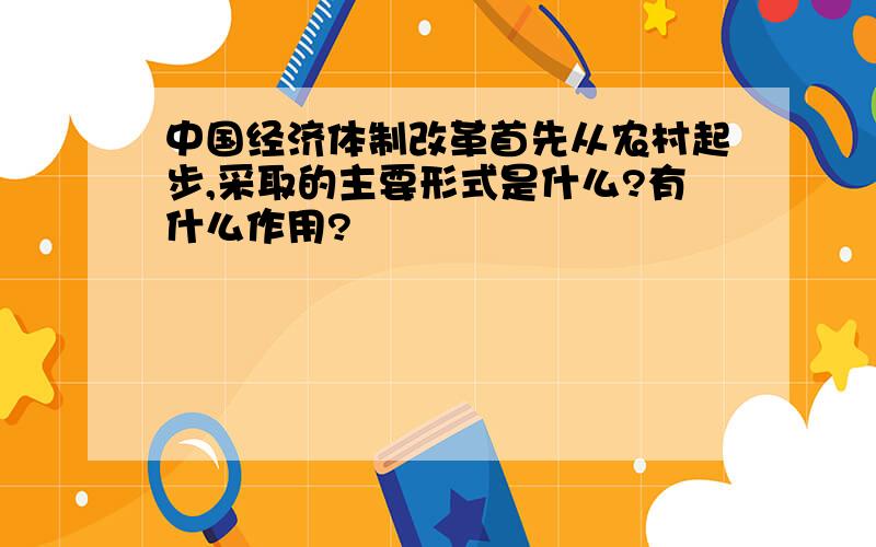 中国经济体制改革首先从农村起步,采取的主要形式是什么?有什么作用?