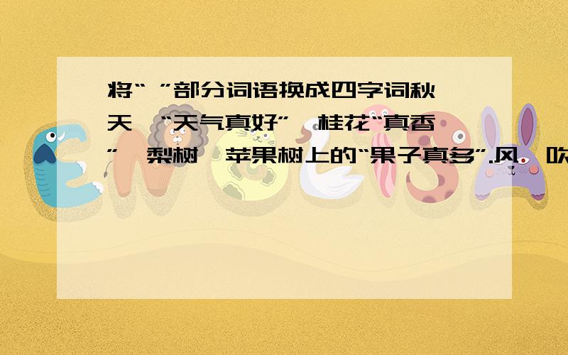 将“ ”部分词语换成四字词秋天,“天气真好”,桂花“真香”,梨树,苹果树上的“果子真多”.风一吹,一片片枫叶像蝴蝶一样“飞舞”,