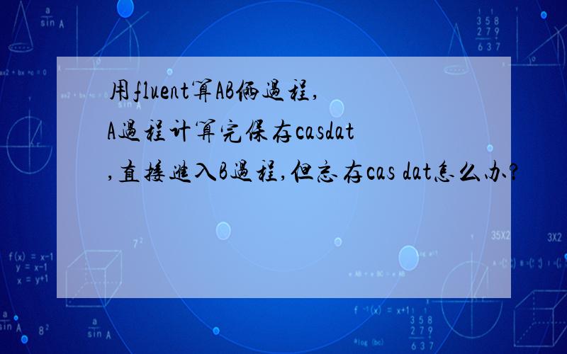 用fluent算AB俩过程,A过程计算完保存casdat,直接进入B过程,但忘存cas dat怎么办?