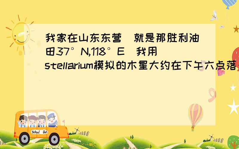 我家在山东东营（就是那胜利油田37°N,118°E）我用stellarium模拟的木星大约在下午六点落日之后在西南方向可以看到木星,可我怎么都找不到诶,怎么去找?金星大约在早上5点左右可以看到,在东