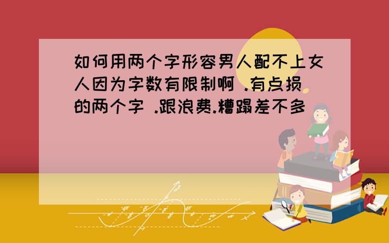 如何用两个字形容男人配不上女人因为字数有限制啊 .有点损的两个字 .跟浪费.糟蹋差不多