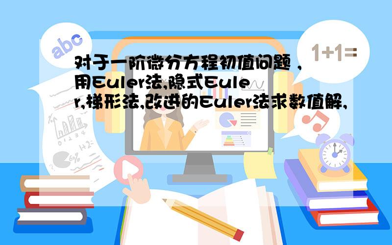 对于一阶微分方程初值问题 ,用Euler法,隐式Euler,梯形法,改进的Euler法求数值解,