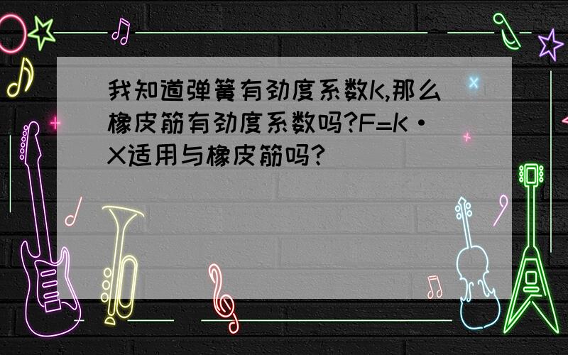 我知道弹簧有劲度系数K,那么橡皮筋有劲度系数吗?F=K·X适用与橡皮筋吗?