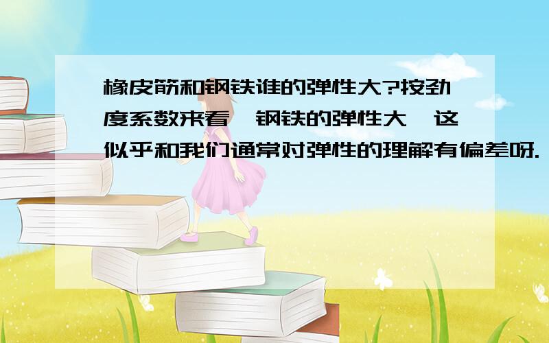 橡皮筋和钢铁谁的弹性大?按劲度系数来看,钢铁的弹性大,这似乎和我们通常对弹性的理解有偏差呀.