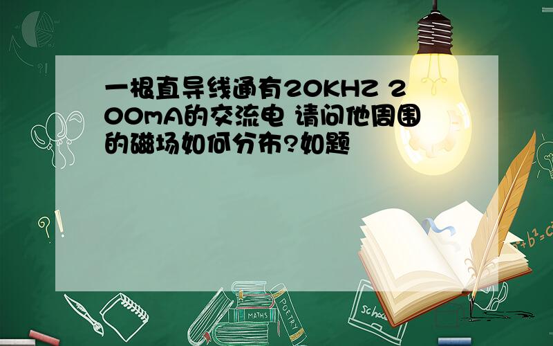 一根直导线通有20KHZ 200mA的交流电 请问他周围的磁场如何分布?如题