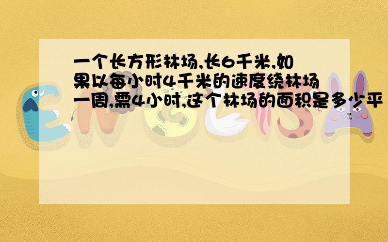 一个长方形林场,长6千米,如果以每小时4千米的速度绕林场一周,需4小时,这个林场的面积是多少平