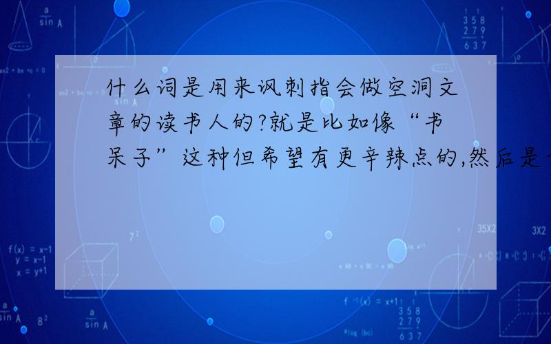 什么词是用来讽刺指会做空洞文章的读书人的?就是比如像“书呆子”这种但希望有更辛辣点的,然后是古代时候用的像是讽刺只会谈大话,不懂务实的人啥啥之类的