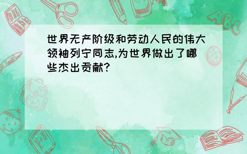 世界无产阶级和劳动人民的伟大领袖列宁同志,为世界做出了哪些杰出贡献?