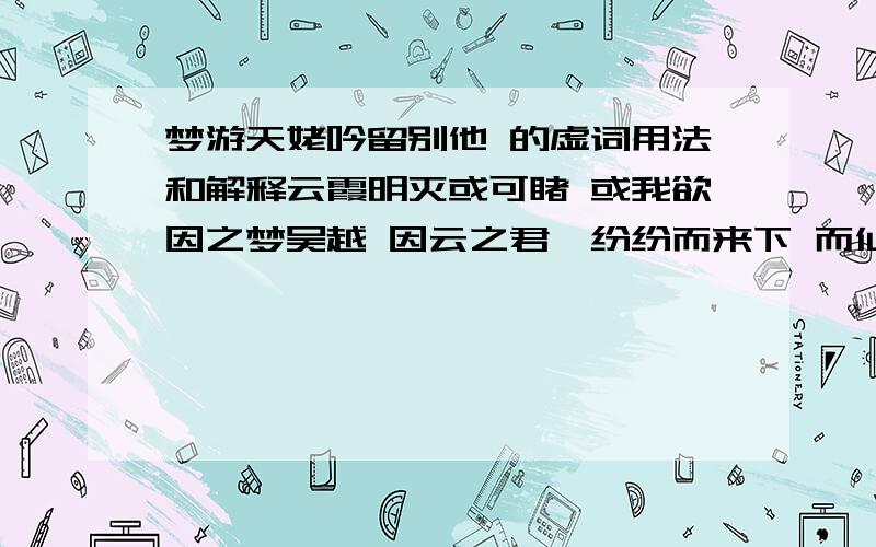 梦游天姥吟留别他 的虚词用法和解释云霞明灭或可睹 或我欲因之梦吴越 因云之君兮纷纷而来下 而仙之人兮列如麻 之忽魂悸以魄动 以且放白鹿青崖间 且