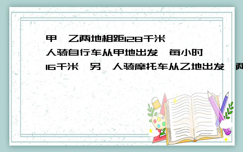 甲、乙两地相距128千米,一人骑自行车从甲地出发,每小时16千米,另一人骑摩托车从乙地出发,两人同时相向而行,已知摩托车速度是自行车的3倍,问多少小时后两人相遇?（用方程解,我急用.）