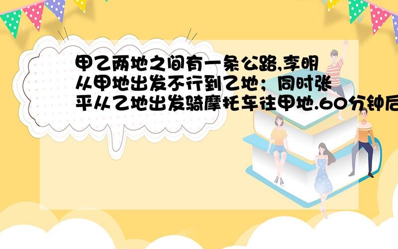 甲乙两地之间有一条公路,李明从甲地出发不行到乙地；同时张平从乙地出发骑摩托车往甲地.60分钟后两人在帮我把能看到的题写下来