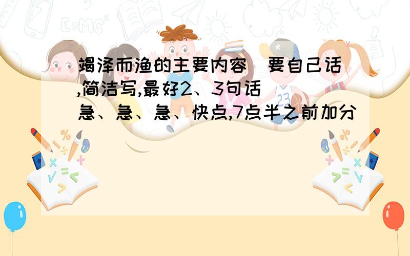 竭泽而渔的主要内容(要自己话,简洁写,最好2、3句话） 急、急、急、快点,7点半之前加分