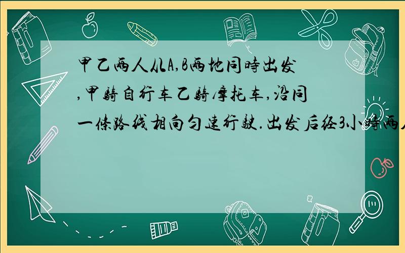 甲乙两人从A,B两地同时出发,甲骑自行车乙骑摩托车,沿同一条路线相向匀速行驶.出发后经3小时两人相遇已知在相遇时乙比甲多行了90千米,相遇后经1小时乙到达A地.问甲,乙行驶的速度分别是