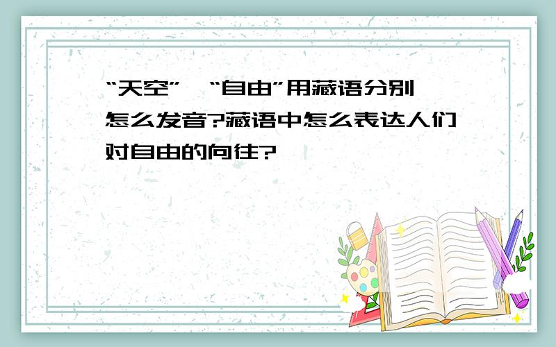 “天空”、“自由”用藏语分别怎么发音?藏语中怎么表达人们对自由的向往?