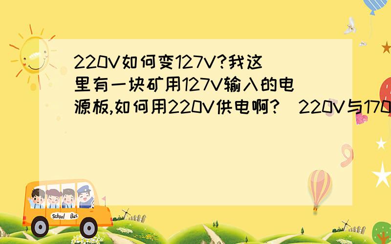 220V如何变127V?我这里有一块矿用127V输入的电源板,如何用220V供电啊?（220V与170V均为交流电）最后写错了,不是170V,是127V