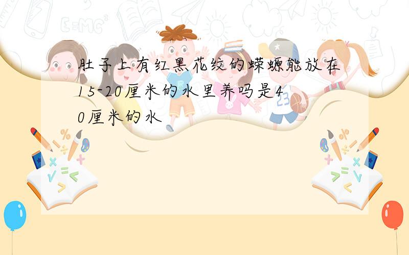 肚子上有红黑花纹的蝾螈能放在15-20厘米的水里养吗是40厘米的水