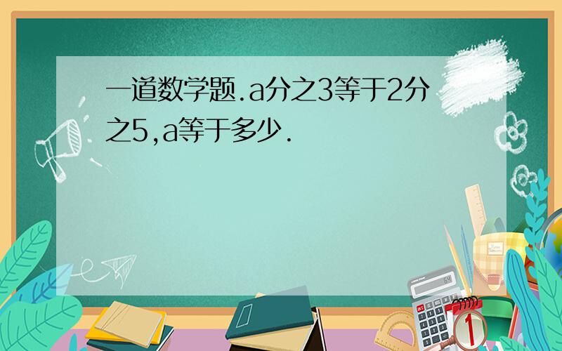 一道数学题.a分之3等于2分之5,a等于多少.