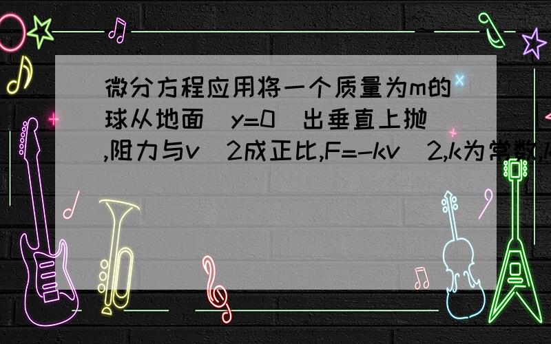 微分方程应用将一个质量为m的球从地面(y=0)出垂直上抛,阻力与v^2成正比,F=-kv^2,k为常数,k>0.可列出微分方程其中ρ=k/m>0.求上抛过程中y(t)的函数表达式,并求最高点ymax的表达式（用ρ,g,v0表