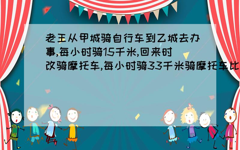 老王从甲城骑自行车到乙城去办事,每小时骑15千米,回来时改骑摩托车,每小时骑33千米骑摩托车比骑自行车少1.8小时,求甲、乙两城间的距离.