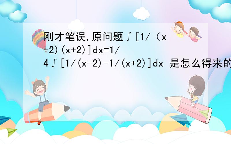 刚才笔误,原问题∫[1/（x-2)(x+2)]dx=1/4∫[1/(x-2)-1/(x+2)]dx 是怎么得来的?原理?