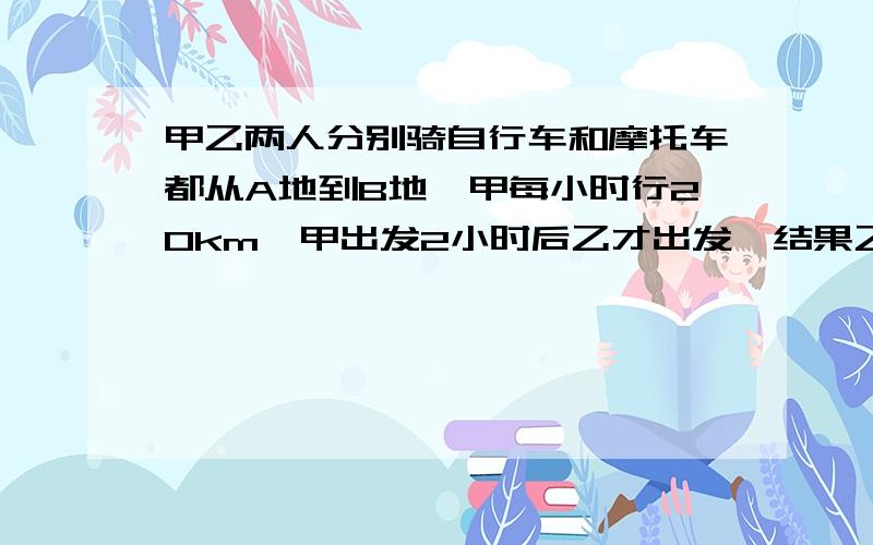 甲乙两人分别骑自行车和摩托车都从A地到B地,甲每小时行20km,甲出发2小时后乙才出发,结果乙用了4小时追上甲,求乙的速度方程!各位急用啊!