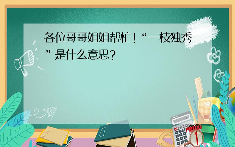 各位哥哥姐姐帮忙!“一枝独秀”是什么意思?