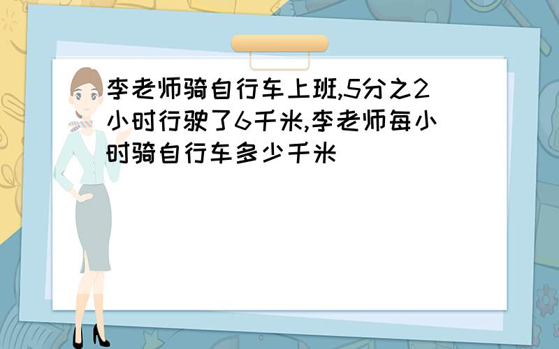 李老师骑自行车上班,5分之2小时行驶了6千米,李老师每小时骑自行车多少千米