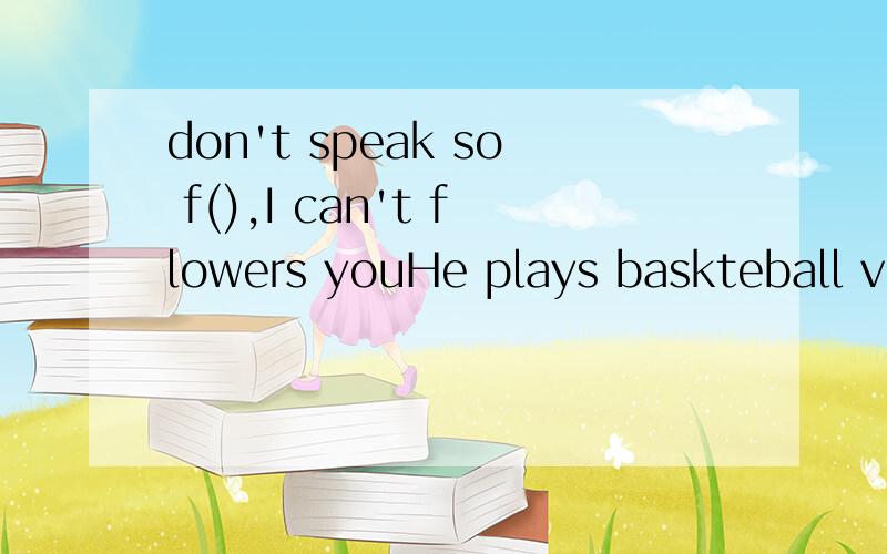 don't speak so f(),I can't flowers youHe plays baskteball very well and he is in the school basketball t()