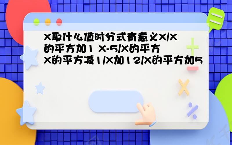 X取什么值时分式有意义X/X的平方加1 X-5/X的平方X的平方减1/X加12/X的平方加5