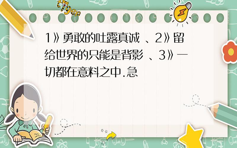 1》勇敢的吐露真诚 、2》留给世界的只能是背影 、3》一切都在意料之中.急