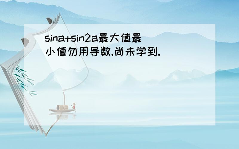 sina+sin2a最大值最小值勿用导数,尚未学到.