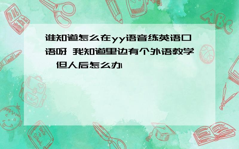 谁知道怎么在yy语音练英语口语呀 我知道里边有个外语教学,但人后怎么办,