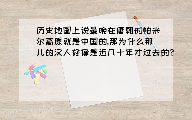 历史地图上说最晚在唐朝时帕米尔高原就是中国的,那为什么那儿的汉人好像是近几十年才过去的?