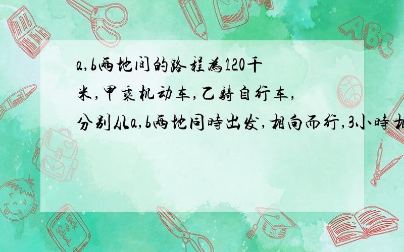 a,b两地间的路程为120千米,甲乘机动车,乙骑自行车,分别从a,b两地同时出发,相向而行,3小时相遇后,各以原速度继续行驶,甲到达b地后立即返回,返回的速度是原速度的2倍,结果甲,乙二人同时到达