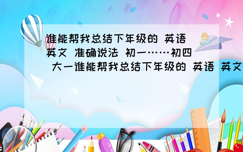 谁能帮我总结下年级的 英语 英文 准确说法 初一……初四 大一谁能帮我总结下年级的 英语 英文 准确说法初一……初四大一……大四小生感之不尽啊!