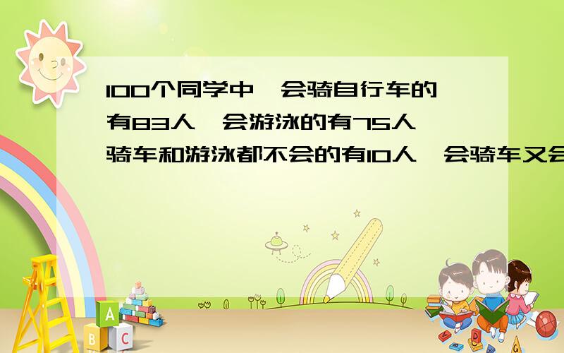 100个同学中,会骑自行车的有83人,会游泳的有75人,骑车和游泳都不会的有10人,会骑车又会游泳的有几人?我算得的是68人