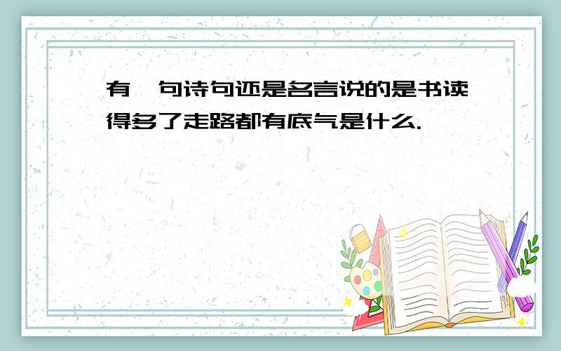 有一句诗句还是名言说的是书读得多了走路都有底气是什么.