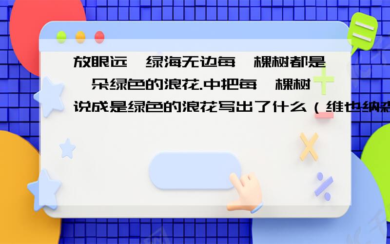 放眼远眺绿海无边每一棵树都是一朵绿色的浪花.中把每一棵树说成是绿色的浪花写出了什么（维也纳森林故事